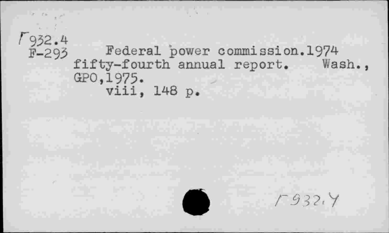 ﻿r932.4
F-293 Federal power commission.1974 fifty-fourth annual report. Wash. GPO,1975.
viii, 148 p.